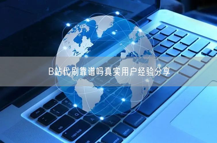 B站代刷靠谱吗真实用户经验分享