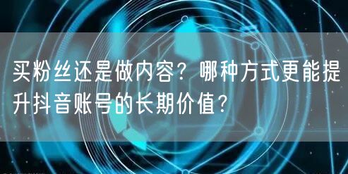 买粉丝还是做内容？哪种方式更能提升抖音账号的长期价值？