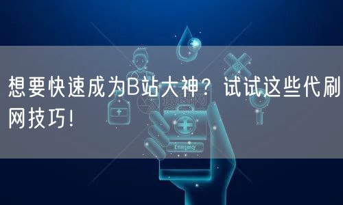 想要快速成为B站大神？试试这些代刷网技巧！