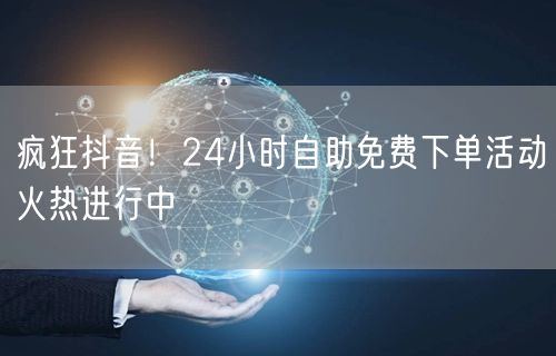 疯狂抖音！24小时自助免费下单活动火热进行中