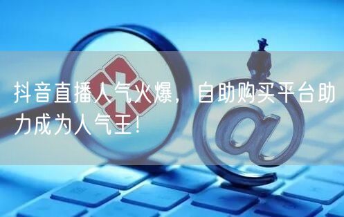 抖音直播人气火爆，自助购买平台助力成为人气王！