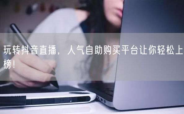 玩转抖音直播，人气自助购买平台让你轻松上榜！