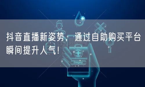 抖音直播新姿势，通过自助购买平台瞬间提升人气！