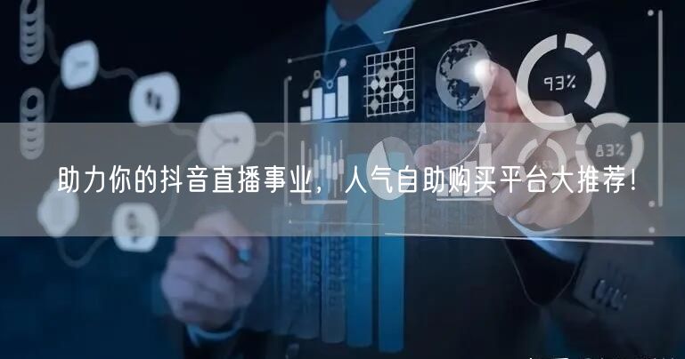 助力你的抖音直播事业，人气自助购买平台大推荐！