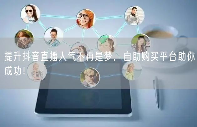 提升抖音直播人气不再是梦，自助购买平台助你成功！
