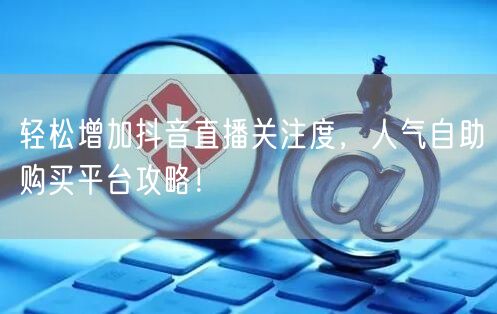 轻松增加抖音直播关注度，人气自助购买平台攻略！