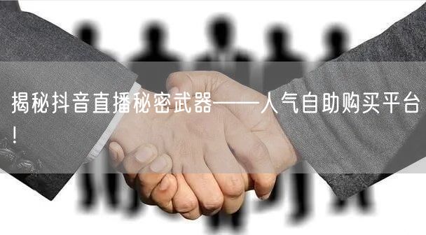 揭秘抖音直播秘密武器——人气自助购买平台！