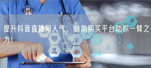 提升抖音直播间人气，自助购买平台助你一臂之力！