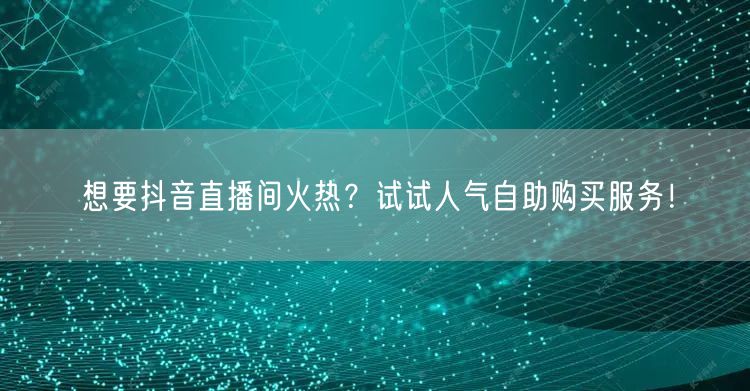 想要抖音直播间火热？试试人气自助购买服务！