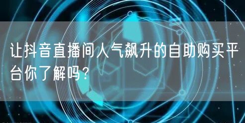 让抖音直播间人气飙升的自助购买平台你了解吗？