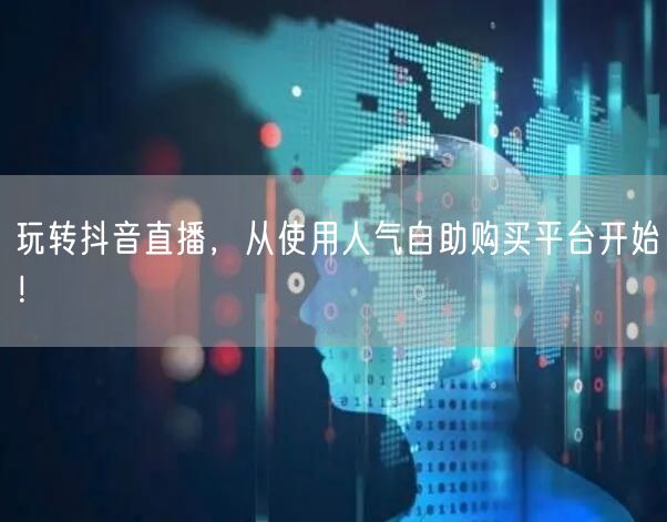 玩转抖音直播，从使用人气自助购买平台开始！