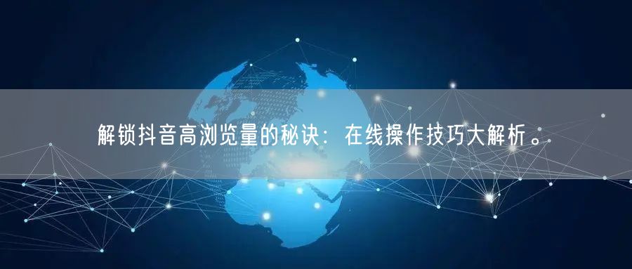 解锁抖音高浏览量的秘诀：在线操作技巧大解析。