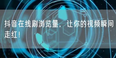 抖音在线刷浏览量，让你的视频瞬间走红！