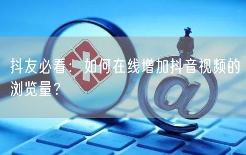 抖友必看：如何在线增加抖音视频的浏览量？