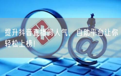 提升抖音直播间人气，自助平台让你轻松上榜！