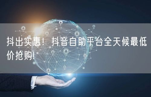 抖出实惠！抖音自助平台全天候最低价抢购!