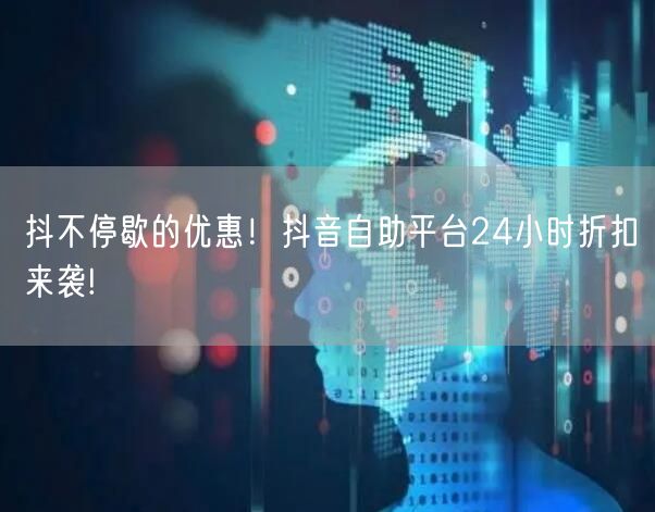 抖不停歇的优惠！抖音自助平台24小时折扣来袭!