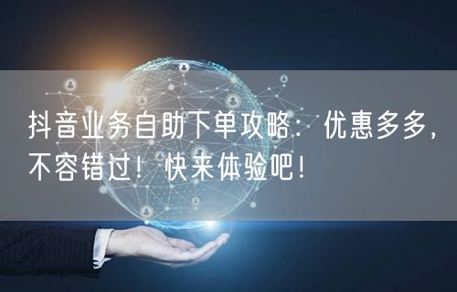 抖音业务自助下单攻略：优惠多多，不容错过！快来体验吧！