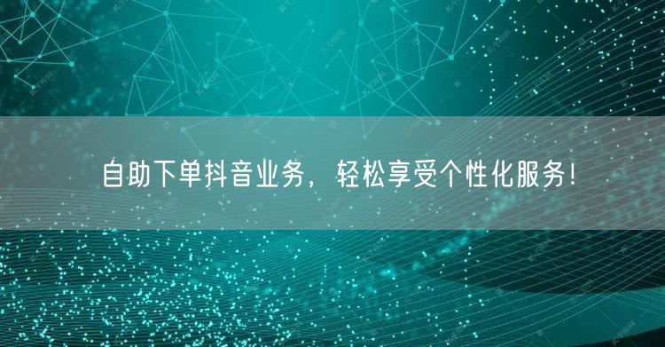 自助下单抖音业务，轻松享受个性化服务！