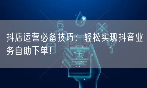 抖店运营必备技巧：轻松实现抖音业务自助下单！