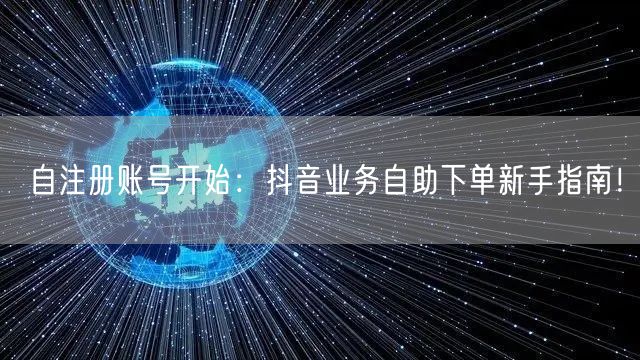 自注册账号开始：抖音业务自助下单新手指南！