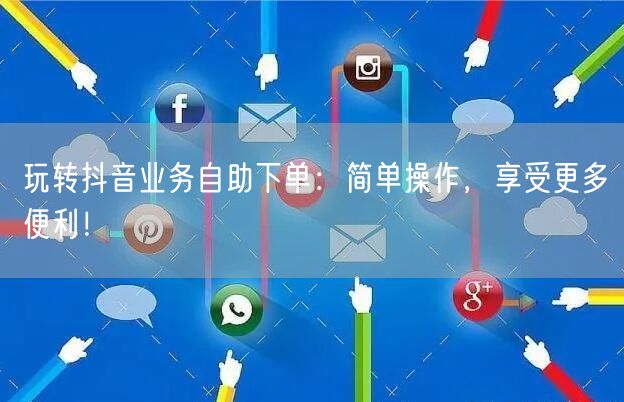 玩转抖音业务自助下单：简单操作，享受更多便利！