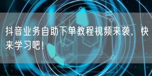 抖音业务自助下单教程视频来袭，快来学习吧！