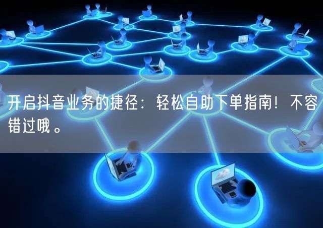 开启抖音业务的捷径：轻松自助下单指南！不容错过哦。