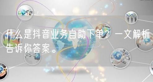 什么是抖音业务自助下单？一文解析告诉你答案。