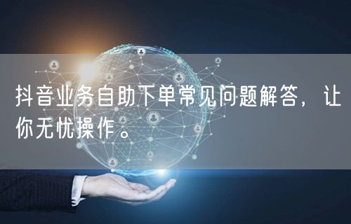 抖音业务自助下单常见问题解答，让你无忧操作。