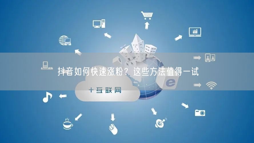 抖音如何快速涨粉？这些方法值得一试