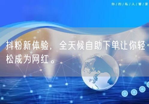 抖粉新体验，全天候自助下单让你轻松成为网红。