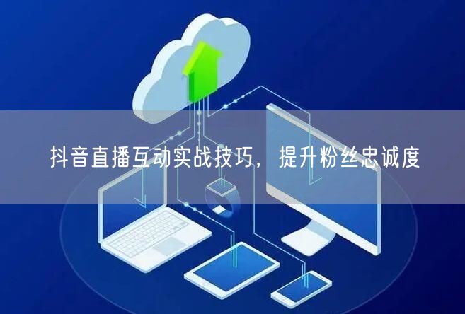 抖音直播互动实战技巧，提升粉丝忠诚度