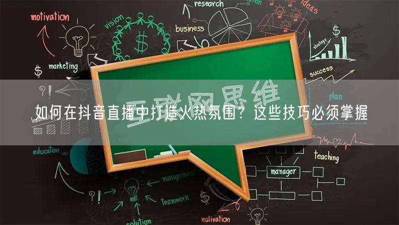 如何在抖音直播中打造火热氛围？这些技巧必须掌握