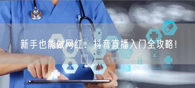 新手也能做网红：抖音直播入门全攻略！