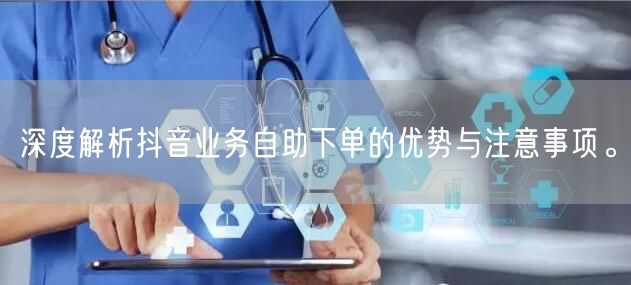 深度解析抖音业务自助下单的优势与注意事项。