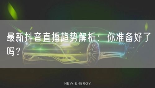 最新抖音直播趋势解析：你准备好了吗？