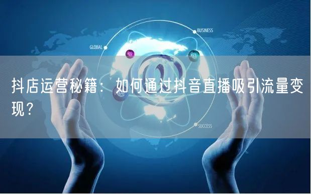 抖店运营秘籍：如何通过抖音直播吸引流量变现？