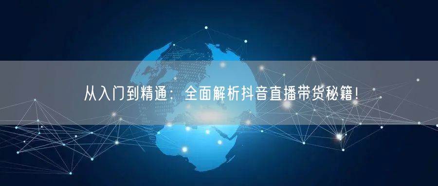 从入门到精通：全面解析抖音直播带货秘籍！