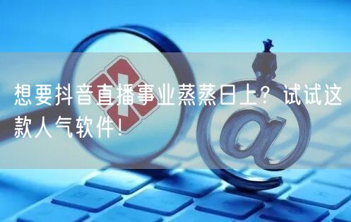 想要抖音直播事业蒸蒸日上？试试这款人气软件！