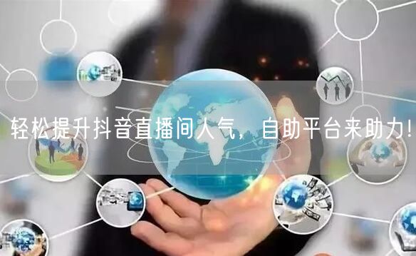 轻松提升抖音直播间人气，自助平台来助力！