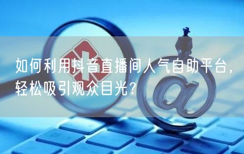 如何利用抖音直播间人气自助平台，轻松吸引观众目光？