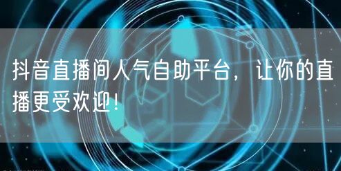 抖音直播间人气自助平台，让你的直播更受欢迎！