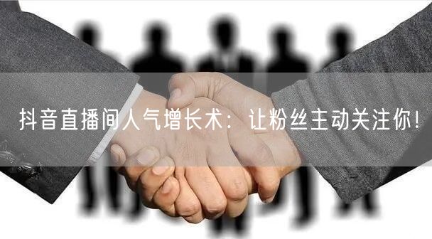 抖音直播间人气增长术：让粉丝主动关注你！