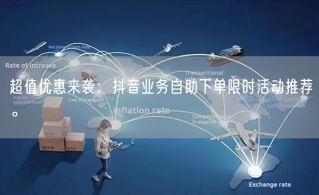 超值优惠来袭：抖音业务自助下单限时活动推荐。