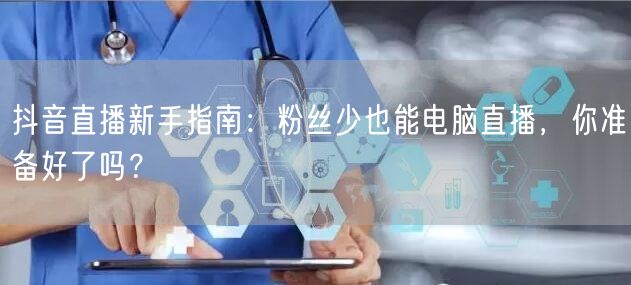 抖音直播新手指南：粉丝少也能电脑直播，你准备好了吗？