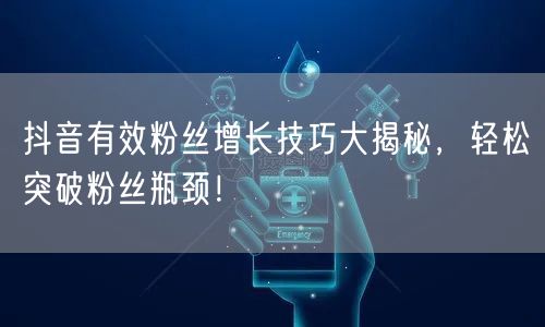 抖音有效粉丝增长技巧大揭秘，轻松突破粉丝瓶颈！