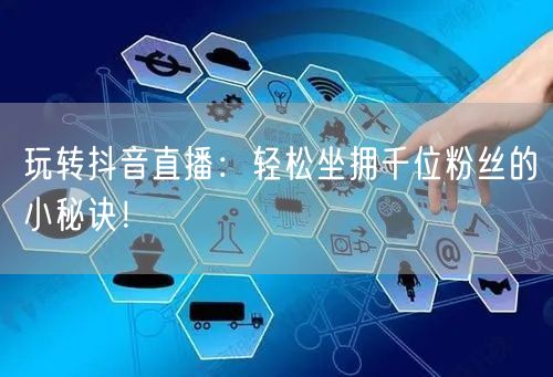 玩转抖音直播：轻松坐拥千位粉丝的小秘诀！