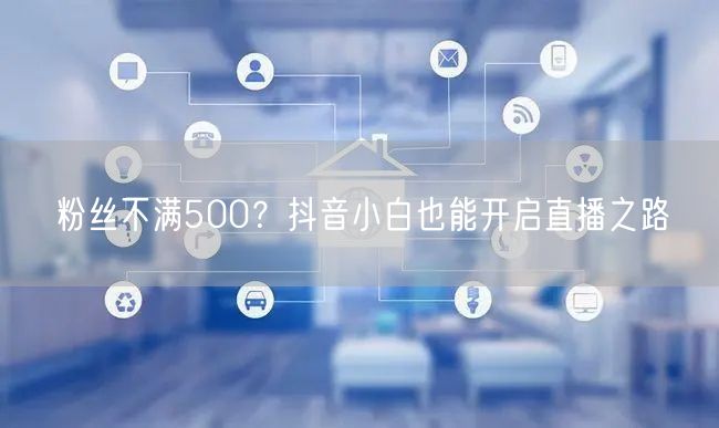 粉丝不满500？抖音小白也能开启直播之路