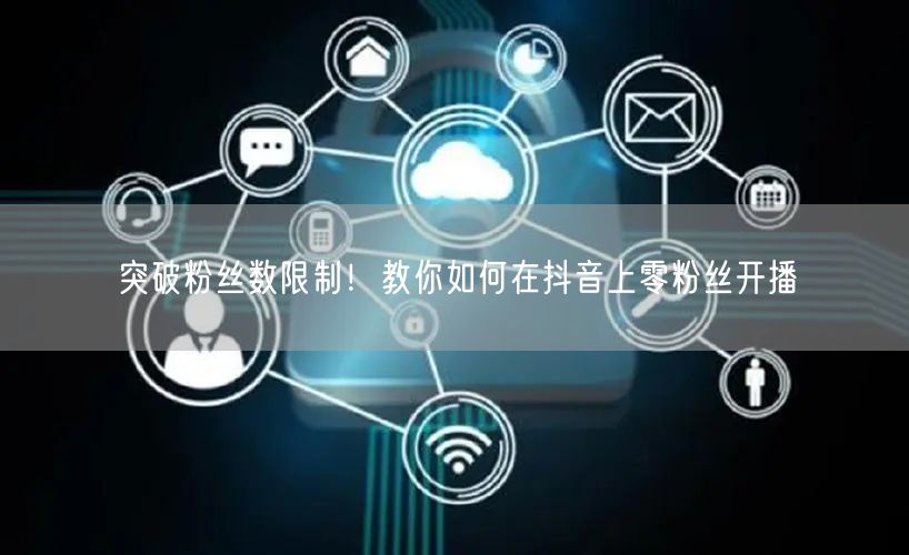 突破粉丝数限制！教你如何在抖音上零粉丝开播
